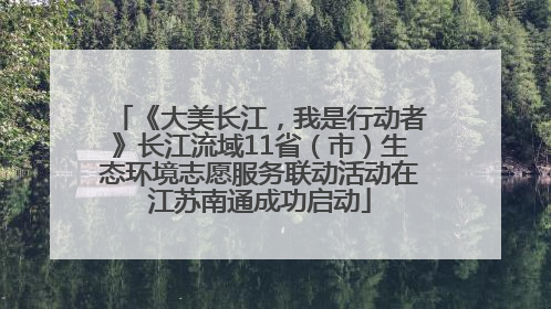 《大美长江，我是行动者》长江流域11省（市）生态环境志愿服务联动活动在江苏南通成功启动