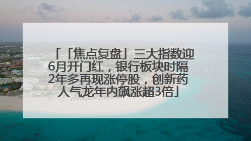 「焦点复盘」三大指数迎6月开门红，银行板块时隔2年多再现涨停股，创新药人气龙年内飙涨超3倍