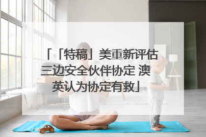 「特稿」美重新评估三边安全伙伴协定 澳英认为协定有救
