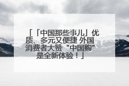 「中国那些事儿」优质、多元又便捷 外国消费者大赞“中国购”是全新体验！