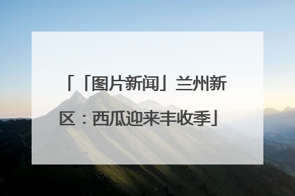 「图片新闻」兰州新区：西瓜迎来丰收季