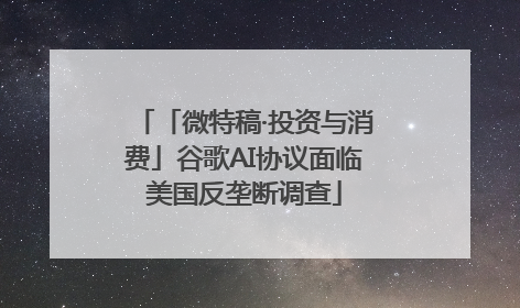 「微特稿·投资与消费」谷歌AI协议面临美国反垄断调查