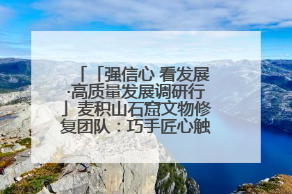「强信心 看发展·高质量发展调研行」麦积山石窟文物修复团队：巧手匠心触摸“光阴的故事”