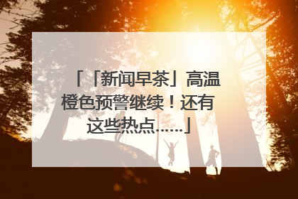 「新闻早茶」高温橙色预警继续！还有这些热点……