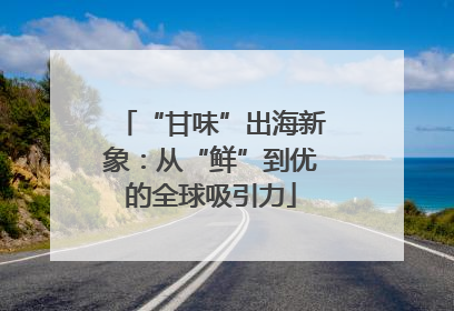 “甘味”出海新象：从“鲜”到优的全球吸引力