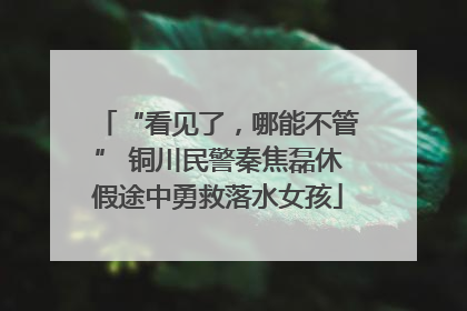 “看见了，哪能不管” 铜川民警秦焦磊休假途中勇救落水女孩