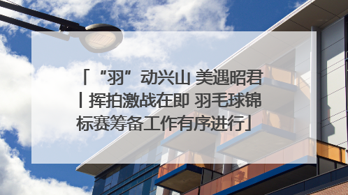“羽”动兴山 美遇昭君丨挥拍激战在即 羽毛球锦标赛筹备工作有序进行