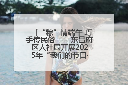 “粽”情端午 巧手传民俗——东昌府区人社局开展2025年“我们的节日·端午”包粽子活动