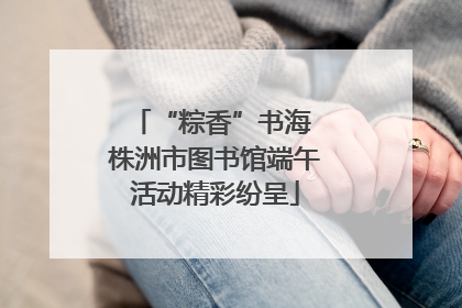 “粽香”书海 株洲市图书馆端午活动精彩纷呈