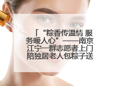 “粽香传温情 服务暖人心”——南京江宁一群志愿者上门陪独居老人包粽子送去节日的欢乐