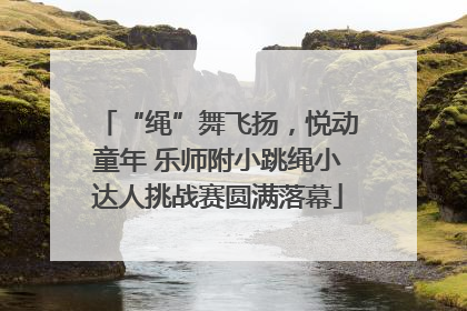 “绳”舞飞扬，悦动童年 乐师附小跳绳小达人挑战赛圆满落幕