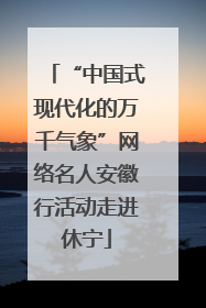 “中国式现代化的万千气象”网络名人安徽行活动走进休宁