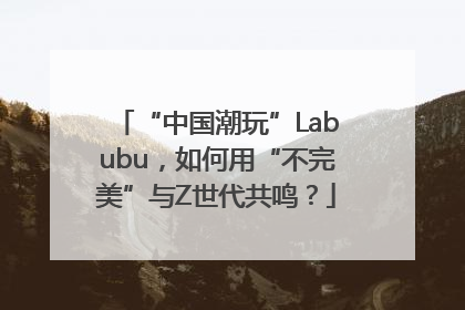 “中国潮玩”Labubu，如何用“不完美”与Z世代共鸣？
