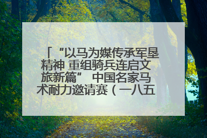 “以马为媒传承军垦精神 重组骑兵连启文旅新篇” 中国名家马术耐力邀请赛（一八五团站）暨重启骑兵连活动正式启动