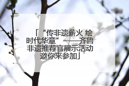 “传非遗薪火 绘时代华章”——齐鲁非遗推荐官展示活动邀你来参加