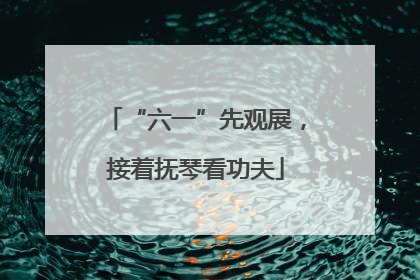 “六一”先观展，接着抚琴看功夫