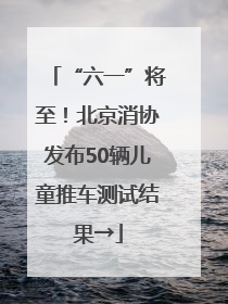 “六一”将至！北京消协发布50辆儿童推车测试结果→