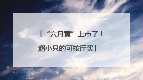“六月黄”上市了！超小只的可按斤买