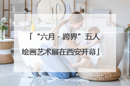 “六月 - 跨界”五人绘画艺术展在西安开幕