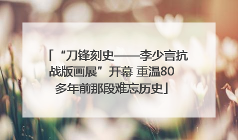 “刀锋刻史——李少言抗战版画展”开幕 重温80多年前那段难忘历史