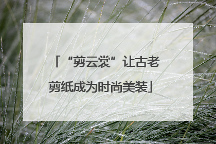 “剪云裳”让古老剪纸成为时尚美装