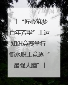 “匠心筑梦 百年芳华”工运知识竞赛举行 衡水职工竞逐“最强大脑”