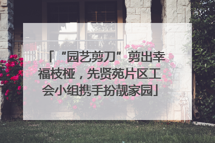 “园艺剪刀”剪出幸福枝桠，先贤苑片区工会小组携手扮靓家园