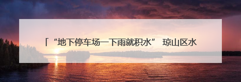 “地下停车场一下雨就积水” 琼山区水务局：将制定计划对墨客沟进行雨污分流
