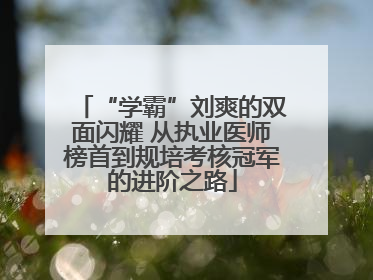 “学霸”刘爽的双面闪耀 从执业医师榜首到规培考核冠军的进阶之路