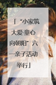 “小家筑大爱·童心向朝阳”六一亲子活动举行