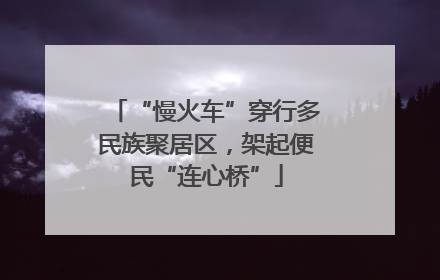 “慢火车”穿行多民族聚居区，架起便民“连心桥”
