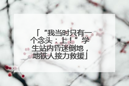 “我当时只有一个念头：上！”学生站内昏迷倒地，地铁人接力救援