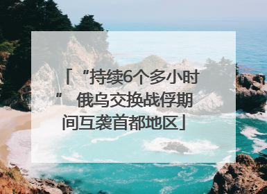 “持续6个多小时” 俄乌交换战俘期间互袭首都地区