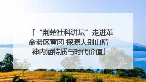 “荆楚社科讲坛”走进革命老区黄冈 探源大别山精神内涵特质与时代价值
