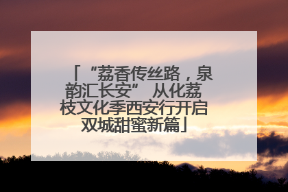 “荔香传丝路，泉韵汇长安” 从化荔枝文化季西安行开启双城甜蜜新篇