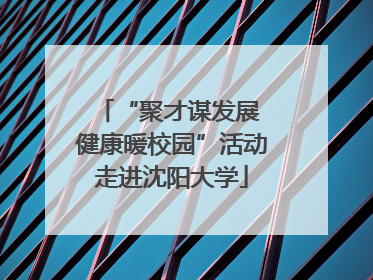 “聚才谋发展 健康暖校园”活动走进沈阳大学