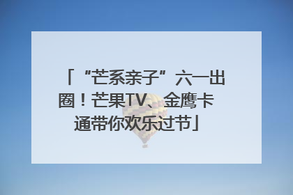 “芒系亲子”六一出圈！芒果TV、金鹰卡通带你欢乐过节