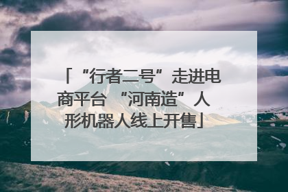 “行者二号”走进电商平台 “河南造”人形机器人线上开售