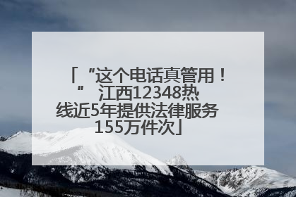 “这个电话真管用！” 江西12348热线近5年提供法律服务155万件次