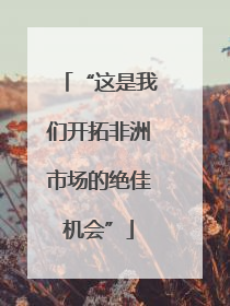 “这是我们开拓非洲市场的绝佳机会”