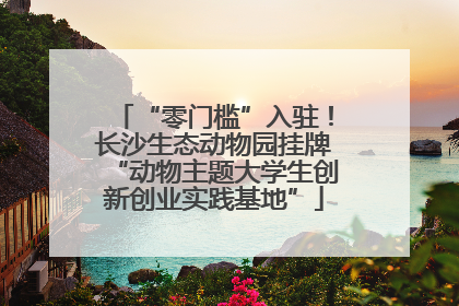 “零门槛”入驻！长沙生态动物园挂牌“动物主题大学生创新创业实践基地”