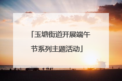 玉塘街道开展端午节系列主题活动