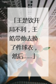 王楚钦开局不利，王皓带他去换了件球衣，然后……