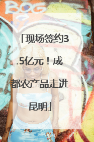 现场签约3.5亿元！成都农产品走进昆明