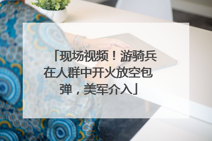 现场视频！游骑兵在人群中开火放空包弹，美军介入