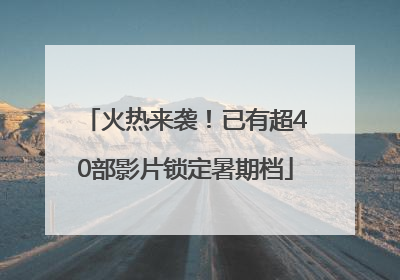 火热来袭！已有超40部影片锁定暑期档