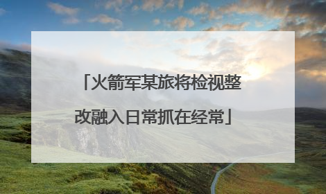 火箭军某旅将检视整改融入日常抓在经常