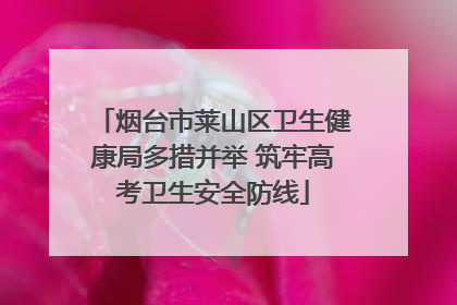 烟台市莱山区卫生健康局多措并举 筑牢高考卫生安全防线