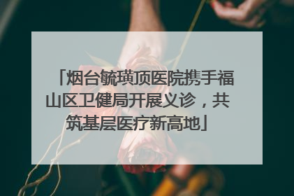 烟台毓璜顶医院携手福山区卫健局开展义诊，共筑基层医疗新高地