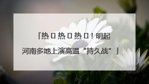 热 ҈ 热 ҈ 热 ҈！明起河南多地上演高温“持久战”